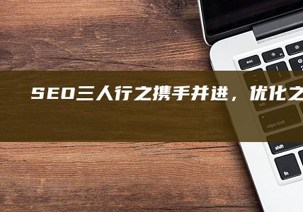 SEO三人行之：携手并进，优化之路共前行