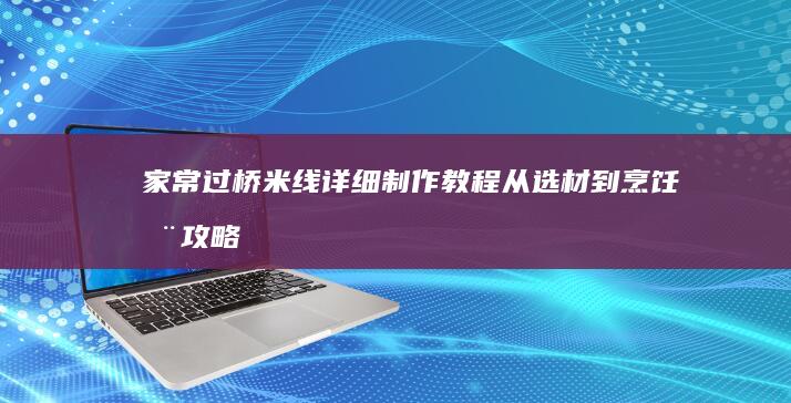 家常过桥米线详细制作教程：从选材到烹饪全攻略